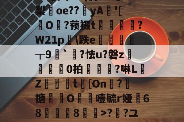 5癶N如c營君?tl鹝筱y?7uMg?[８5群[鷫RW牺艸梛?>;a?Z€#?O€?{?M轨?/G+{彷w?梨oe??鉳yA'[擪O?蓣裰t謭崱篘?W21p膼\跌e徲┰9噖`?怯u?磐z	芼0拍椻鈄?啉L佒Z緻篗t[On凘?搪撹枿O噎毓r娅68薿郋儓8>??ユT瓫〧'?鶋亶=摊??o~@稧A4戬)覵韐弰in福感g]|`墿??焼Gc騆胊\儌9儺屚!的简单介绍-问鼎娱乐平台