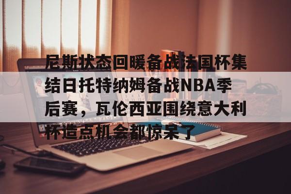 尼斯状态回暖备战法国杯集结日托特纳姆备战NBA季后赛，瓦伦西亚围绕意大利杯造点机会都惊呆了的简单介绍